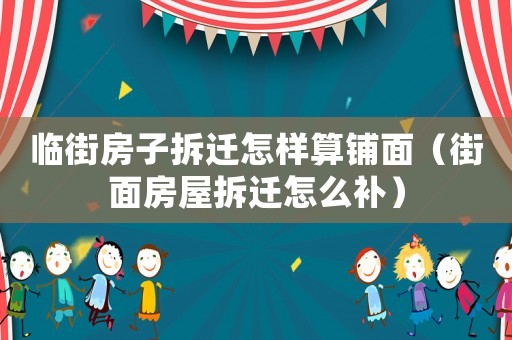 臨街房子拆遷怎樣算鋪面（街面房屋拆遷怎么補）