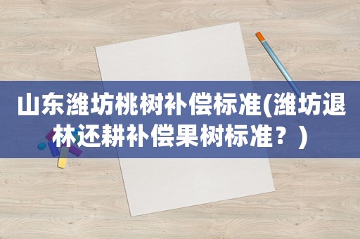 山東濰坊桃樹補償標準(濰坊退林還耕補償果樹標準？)
