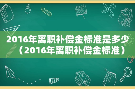 2016年離職補償金標準是多少（2016年離職補償金標準）