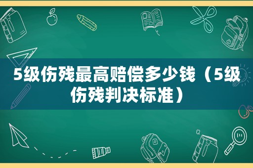 5級傷殘最高賠償多少錢（5級傷殘判決標準）