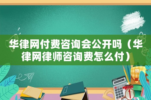 華律網付費咨詢會公開嗎（華律網律師咨詢費怎么付）