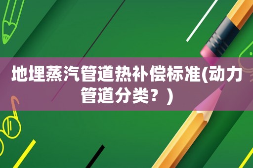 地埋蒸汽管道熱補償標準(動力管道分類？)