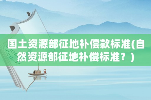國(guó)土資源部征地補(bǔ)償款標(biāo)準(zhǔn)(自然資源部征地補(bǔ)償標(biāo)準(zhǔn)？)