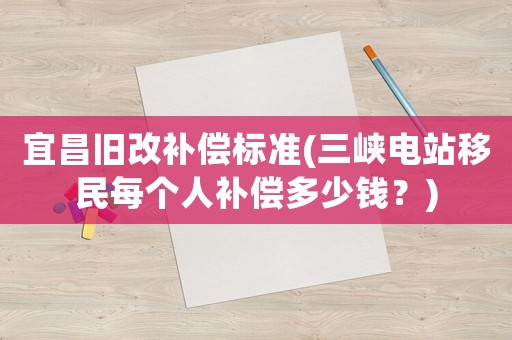 宜昌舊改補償標準(三峽電站移民每個人補償多少錢？)