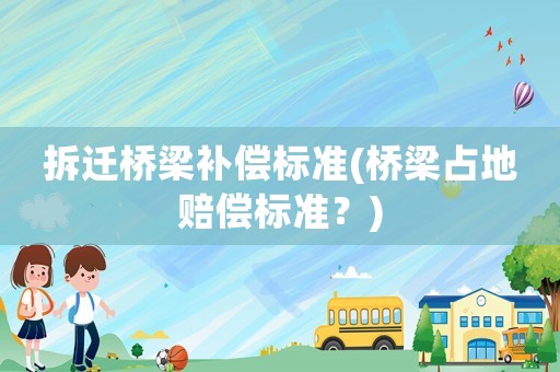 拆遷橋梁補(bǔ)償標(biāo)準(zhǔn)(橋梁占地賠償標(biāo)準(zhǔn)？)