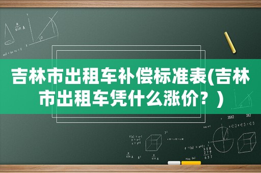 吉林市出租車補償標準表(吉林市出租車憑什么漲價？)