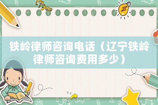 鐵嶺律師咨詢電話（遼寧鐵嶺律師咨詢費用多少）