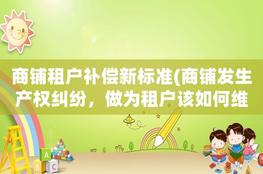 商鋪租戶補償新標準(商鋪發生產權糾紛，做為租戶該如何維權？)
