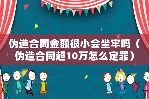偽造合同金額很小會坐牢嗎（偽造合同超10萬怎么定罪）