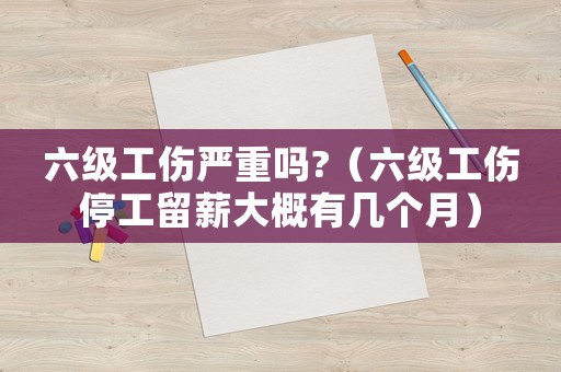 六級工傷嚴重嗎?（六級工傷停工留薪大概有幾個月）