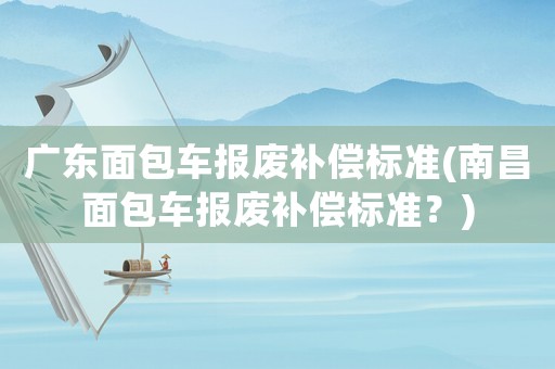 廣東面包車報廢補償標準(南昌面包車報廢補償標準？)