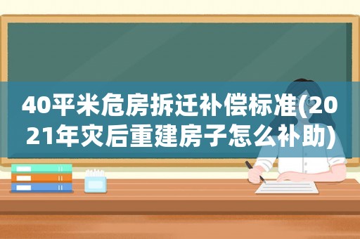 40平米危房拆遷補償標準(2021年災后重建房子怎么補助)