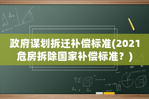 政府謀劃拆遷補償標準(2021危房拆除國家補償標準？)