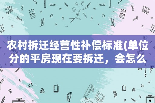 農村拆遷經營性補償標準(單位分的平房現在要拆遷，會怎么賠償)