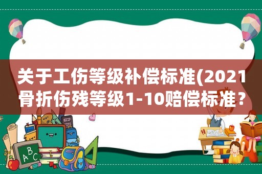 關于工傷等級補償標準(2021骨折傷殘等級1-10賠償標準？)