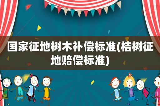 國家征地樹木補償標準(桔樹征地賠償標準)