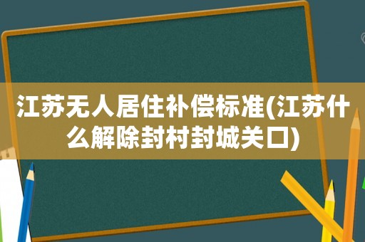 江蘇無人居住補(bǔ)償標(biāo)準(zhǔn)(江蘇什么解除封村封城關(guān)口)