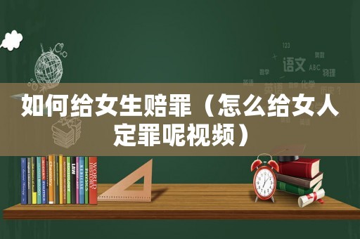 如何給女生賠罪（怎么給女人定罪呢視頻）