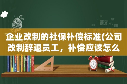 企業改制的社保補償標準(公司改制辭退員工，補償應該怎么給)