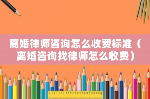 離婚律師咨詢怎么收費標準（離婚咨詢找律師怎么收費）