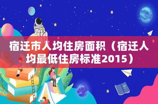 宿遷市人均住房面積（宿遷人均最低住房標準2015）