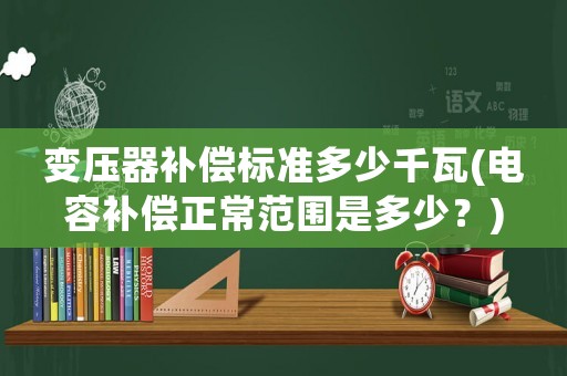 變壓器補(bǔ)償標(biāo)準(zhǔn)多少千瓦(電容補(bǔ)償正常范圍是多少？)