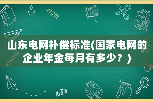 山東電網補償標準(國家電網的企業年金每月有多少？)