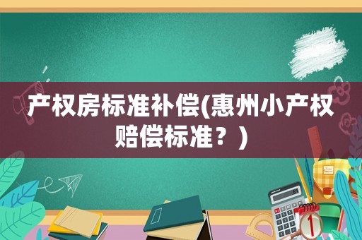 產(chǎn)權(quán)房標準補償(惠州小產(chǎn)權(quán)賠償標準？)