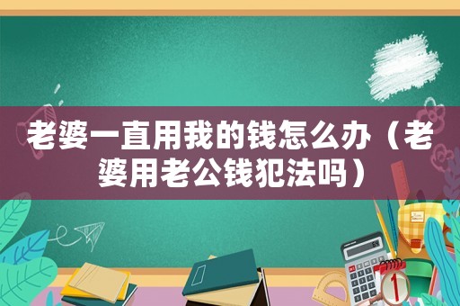 老婆一直用我的錢(qián)怎么辦（老婆用老公錢(qián)犯法嗎）