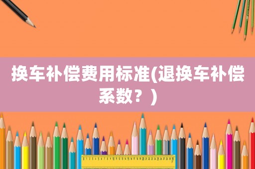 換車補償費用標準(退換車補償系數？)