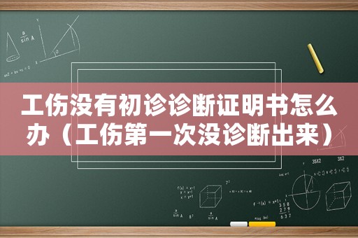 工傷沒有初診診斷證明書怎么辦（工傷第一次沒診斷出來）