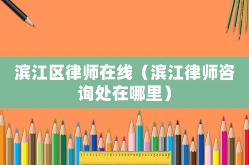 濱江區律師在線（濱江律師咨詢處在哪里）