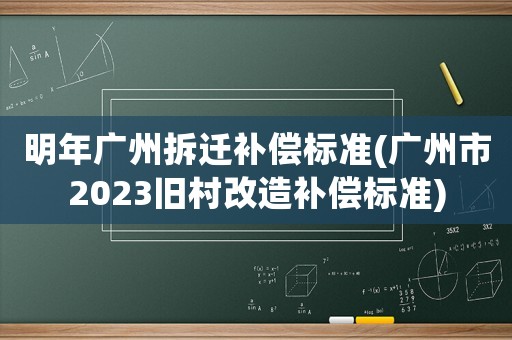 明年廣州拆遷補(bǔ)償標(biāo)準(zhǔn)(廣州市2023舊村改造補(bǔ)償標(biāo)準(zhǔn))