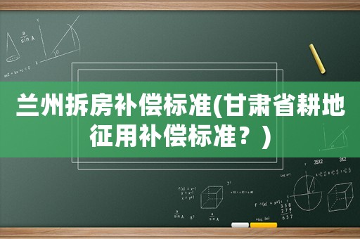 蘭州拆房補償標準(甘肅省耕地征用補償標準？)