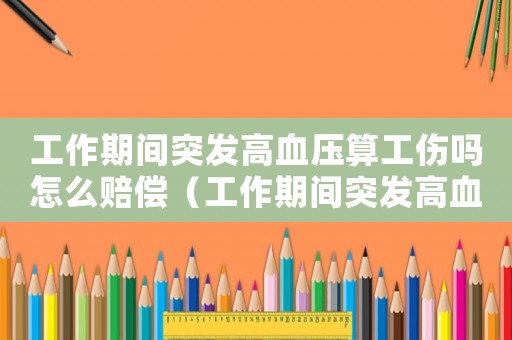 工作期間突發高血壓算工傷嗎怎么賠償（工作期間突發高血壓算工傷嗎）