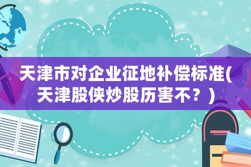天津市對企業征地補償標準(天津股俠炒股歷害不？)