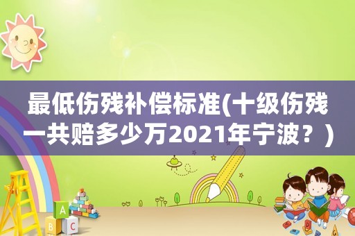 最低傷殘補償標(biāo)準(zhǔn)(十級傷殘一共賠多少萬2021年寧波？)