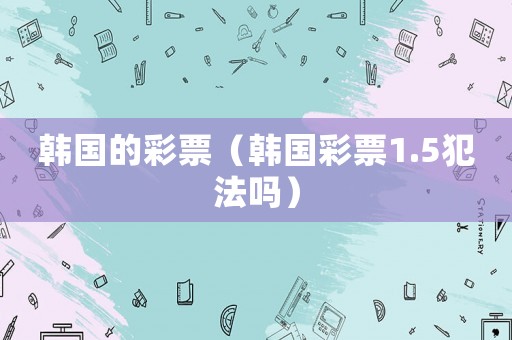 韓國的彩票（韓國彩票1.5犯法嗎）