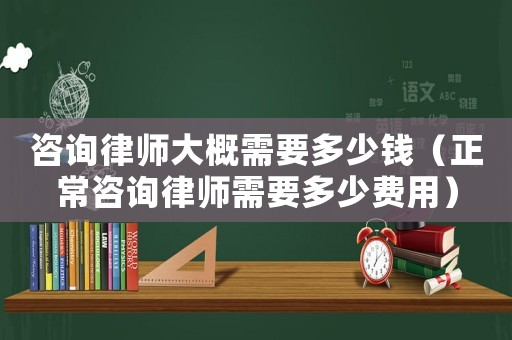 咨詢律師大概需要多少錢（正常咨詢律師需要多少費(fèi)用）