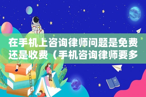 在手機(jī)上咨詢律師問題是免費(fèi)還是收費(fèi)（手機(jī)咨詢律師要多少錢）