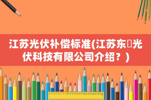 江蘇光伏補償標準(江蘇東鋆光伏科技有限公司介紹？)