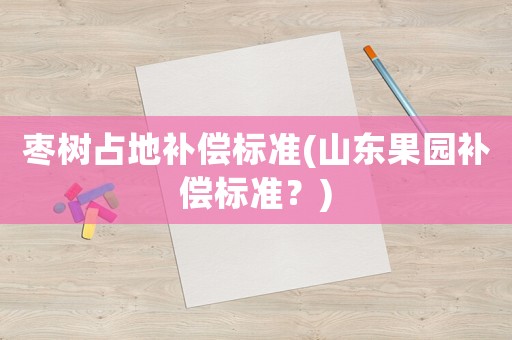 棗樹占地補償標準(山東果園補償標準？)