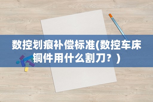 數控劃痕補償標準(數控車床銅件用什么割刀？)