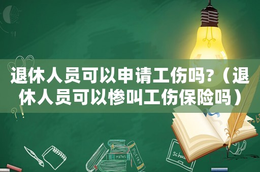 退休人員可以申請工傷嗎?（退休人員可以慘叫工傷保險嗎）