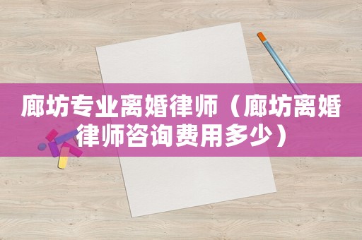 廊坊專業離婚律師（廊坊離婚律師咨詢費用多少）