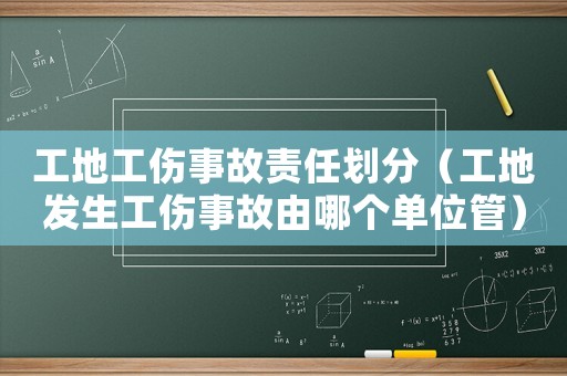 工地工傷事故責任劃分（工地發生工傷事故由哪個單位管）