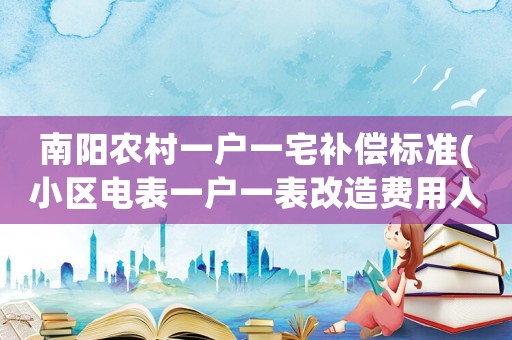 南陽農(nóng)村一戶一宅補(bǔ)償標(biāo)準(zhǔn)(小區(qū)電表一戶一表改造費(fèi)用人工費(fèi)？)
