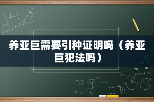 養(yǎng)亞巨需要引種證明嗎（養(yǎng)亞巨犯法嗎）