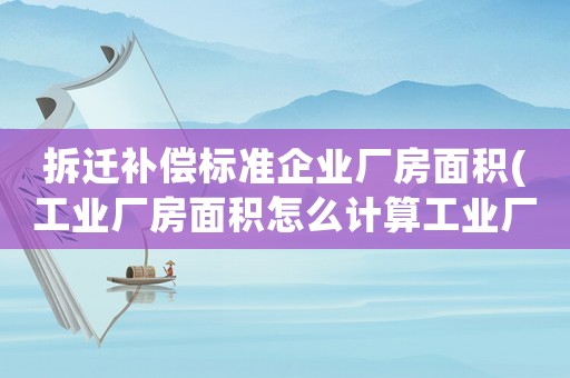 拆遷補償標準企業廠房面積(工業廠房面積怎么計算工業廠房建筑面積怎么計算)