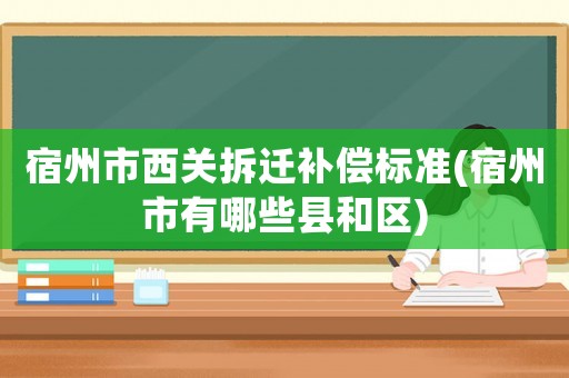 宿州市西關拆遷補償標準(宿州市有哪些縣和區)